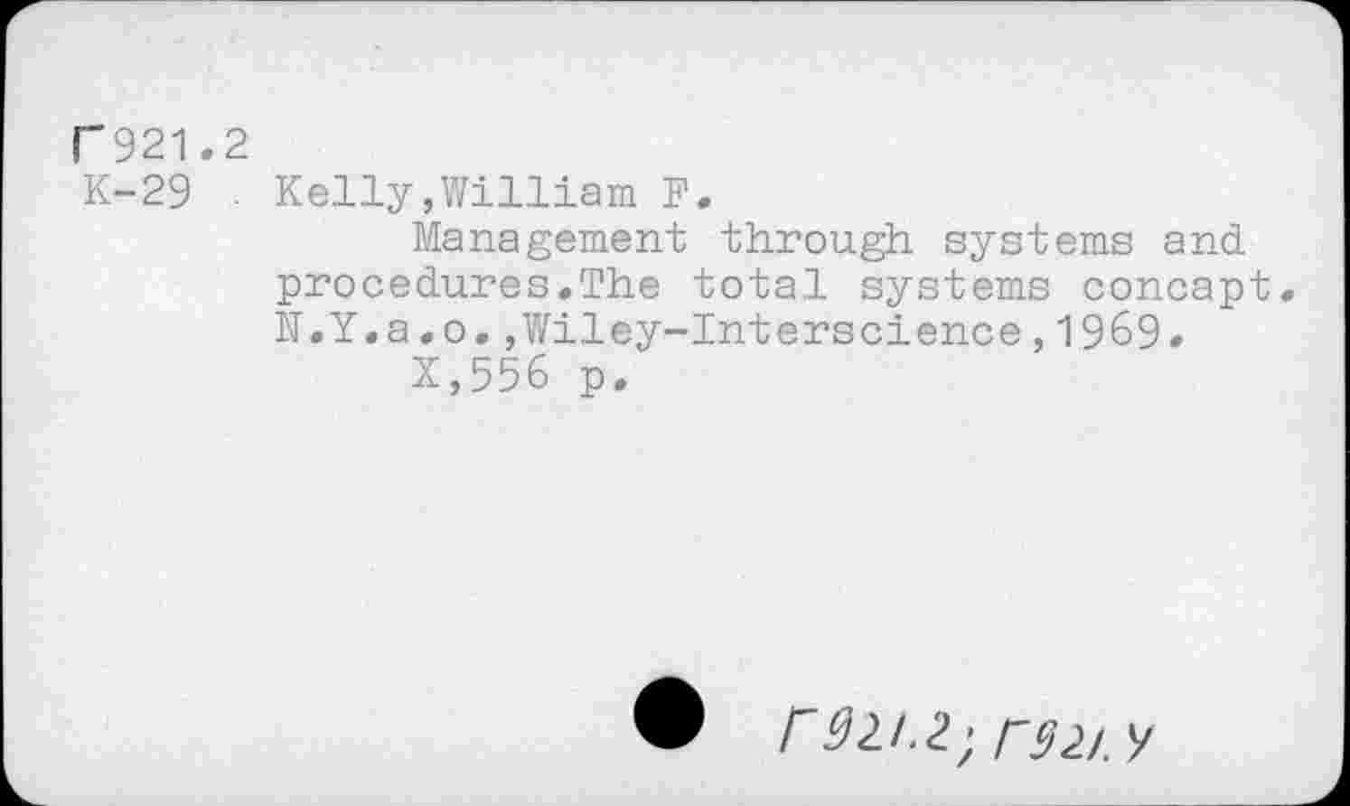 ﻿P921.2
K-29 ■ Kelly,William F.
Management through systems and procedures.The total systems concapt N.Y.a.o.,Wiley-Interscience,1969»
X,556 p.
